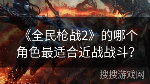 《全民枪战2》的哪个角色最适合近战战斗？