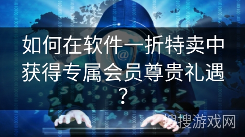如何在软件一折特卖中获得专属会员尊贵礼遇？