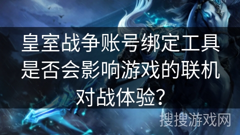 皇室战争账号绑定工具是否会影响游戏的联机对战体验？