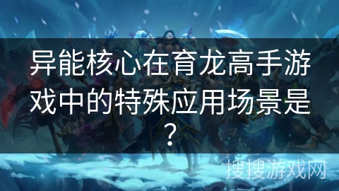 异能核心在育龙高手游戏中的特殊应用场景是？