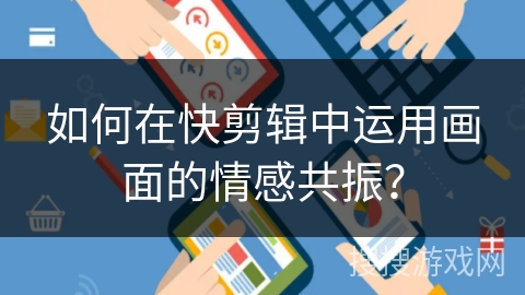 如何在快剪辑中运用画面的情感共振？