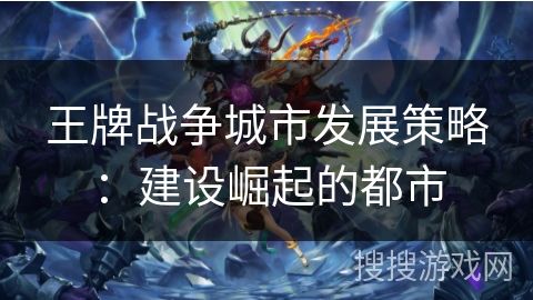 王牌战争城市发展策略：建设崛起的都市