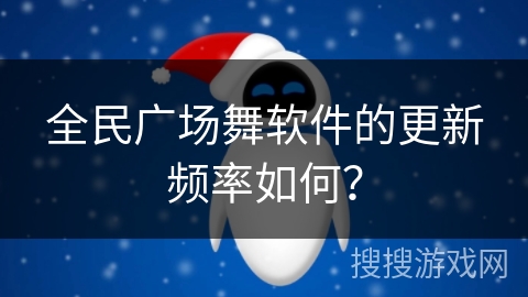 全民广场舞软件的更新频率如何？