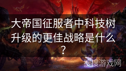 大帝国征服者中科技树升级的更佳战略是什么？
