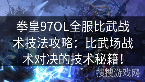 拳皇97OL全服比武战术技法攻略：比武场战术对决的技术秘籍！