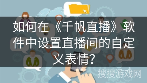 如何在《千帆直播》软件中设置直播间的自定义表情? 如何在《千帆直播》软件中设置直播间的自定义表情?