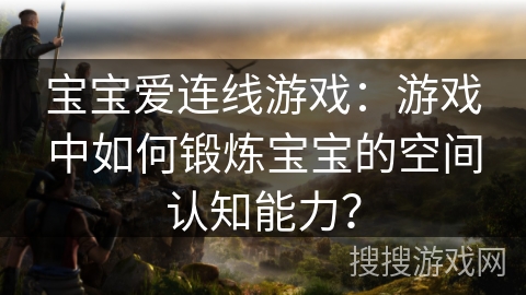 宝宝爱连线游戏：游戏中如何锻炼宝宝的空间认知能力？
