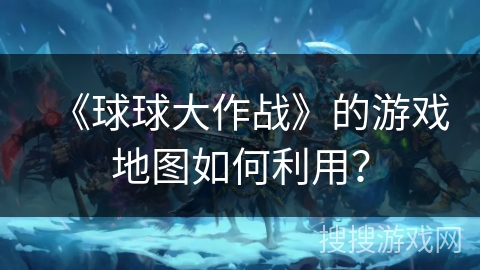 《球球大作战》的游戏地图如何利用？