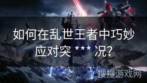 如何在乱世王者中巧妙应对突 *** 况？