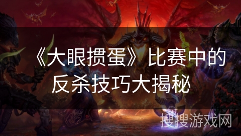 《大眼掼蛋》比赛中的反杀技巧大揭秘 《大眼掼蛋》比赛中的反杀技巧大揭秘