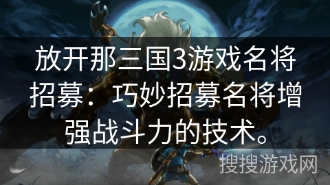 放开那三国3游戏名将招募：巧妙招募名将增强战斗力的技术。