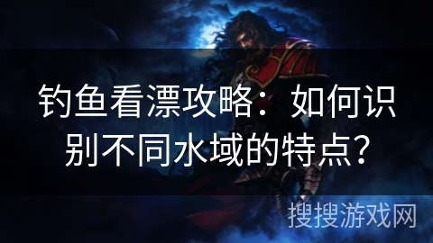 钓鱼看漂攻略：如何识别不同水域的特点？
