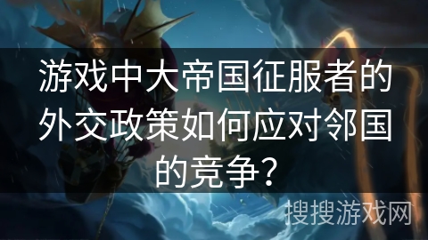游戏中大帝国征服者的外交政策如何应对邻国的竞争？