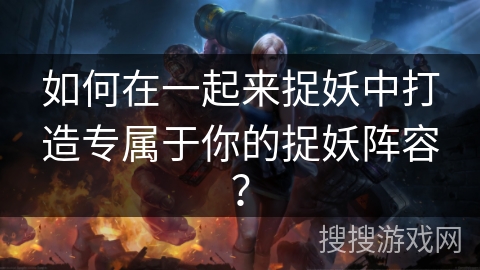 如何在一起来捉妖中打造专属于你的捉妖阵容？