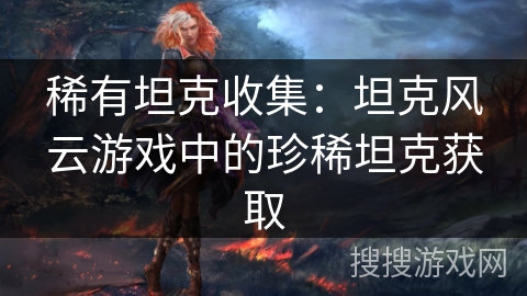 稀有坦克收集：坦克风云游戏中的珍稀坦克获取