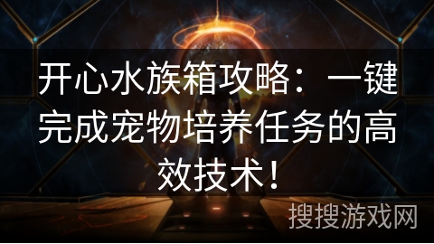 开心水族箱攻略:一键完成宠物培养任务的高效技术! 开心水族箱攻略:一键完成宠物培养任务的高效技术!
