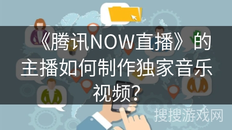 《腾讯NOW直播》的主播如何制作独家音乐视频？