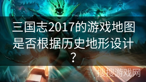 三国志2017的游戏地图是否根据历史地形设计？