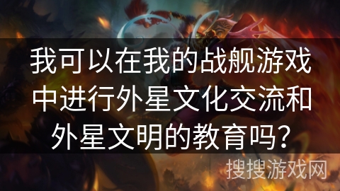 我可以在我的战舰游戏中进行外星文化交流和外星文明的教育吗？