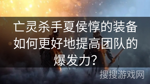 亡灵杀手夏侯惇的装备如何更好地提高团队的爆发力？
