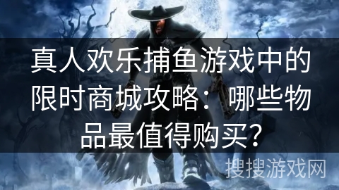 真人欢乐捕鱼游戏中的限时商城攻略：哪些物品最值得购买？