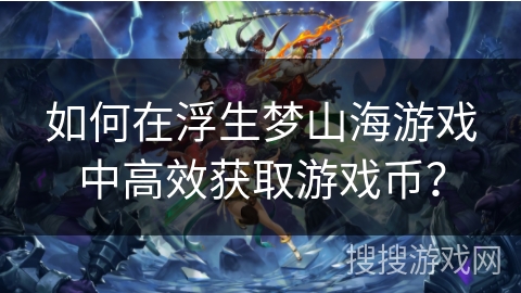 如何在浮生梦山海游戏中高效获取游戏币? 如何在浮生梦山海游戏中高效获取游戏币?