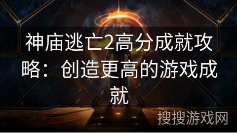 神庙逃亡2高分成就攻略:创造更高的游戏成就 神庙逃亡2高分成就攻略:创造更高的游戏成就