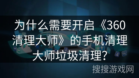 为什么需要开启《360清理大师》的手机清理大师垃圾清理？