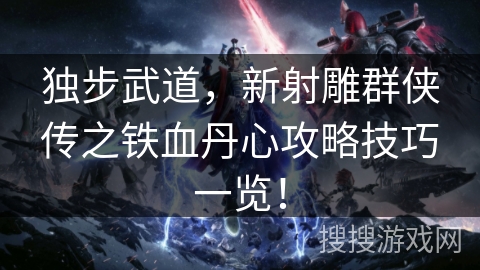独步武道,新射雕群侠传之铁血丹心攻略技巧一览! 独步武道,新射雕群侠传之铁血丹心攻略技巧一览!