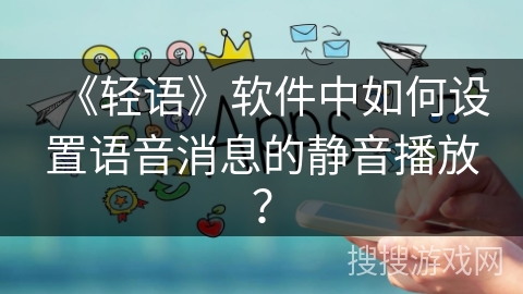 《轻语》软件中如何设置语音消息的静音播放？