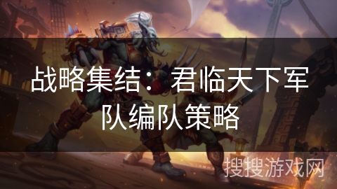 战略集结：君临天下军队编队策略