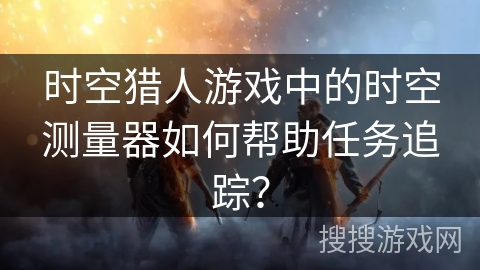时空猎人游戏中的时空测量器如何帮助任务追踪？