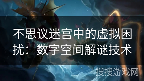 不思议迷宫中的虚拟困扰：数字空间解谜技术