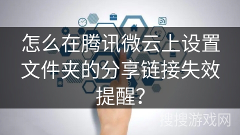 怎么在腾讯微云上设置文件夹的分享链接失效提醒？