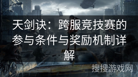 天剑诀:跨服竞技赛的参与条件与奖励机制详解 天剑诀:跨服竞技赛的参与条件与奖励机制详解