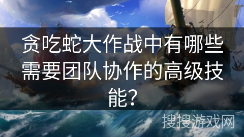 贪吃蛇大作战中有哪些需要团队协作的高级技能？