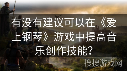 有没有建议可以在《爱上钢琴》游戏中提高音乐创作技能? 有没有建议可以在《爱上钢琴》游戏中提高音乐创作技能?