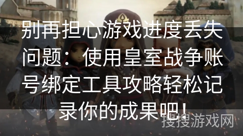 别再担心游戏进度丢失问题:使用皇室战争账号绑定工具攻略轻松记录你的成果吧! 别再担心游戏进度丢失问题:使用皇室战争账号绑定工具攻略轻松记录你的成果吧!