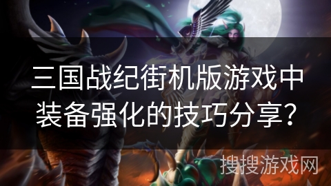 三国战纪街机版游戏中装备强化的技巧分享? 三国战纪街机版游戏中装备强化的技巧分享?