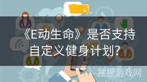 《E动生命》是否支持自定义健身计划? 《E动生命》是否支持自定义健身计划?