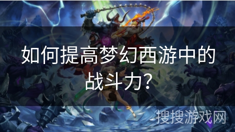 如何提高梦幻西游中的战斗力? 如何提高梦幻西游中的战斗力?