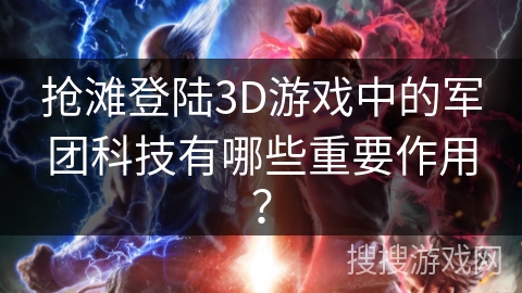 抢滩登陆3D游戏中的军团科技有哪些重要作用？
