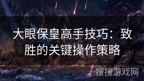大眼保皇高手技巧:致胜的关键操作策略 大眼保皇高手技巧:致胜的关键操作策略