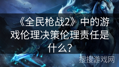 《全民枪战2》中的游戏伦理决策伦理责任是什么？