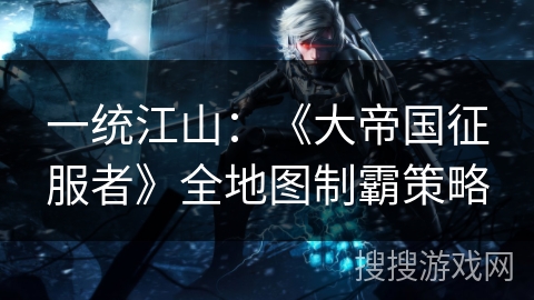 一统江山：《大帝国征服者》全地图制霸策略