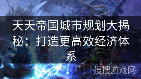 天天帝国城市规划大揭秘:打造更高效经济体系 天天帝国城市规划大揭秘:打造更高效经济体系