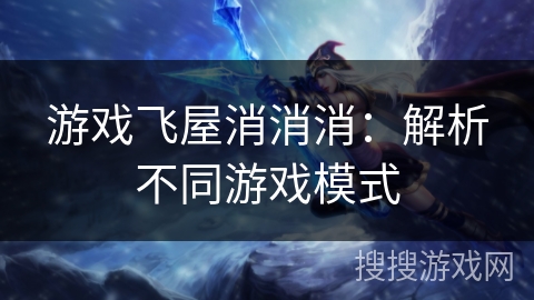 游戏飞屋消消消:解析不同游戏模式 游戏飞屋消消消:解析不同游戏模式