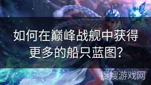 如何在巅峰战舰中获得更多的船只蓝图？