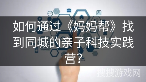 如何通过《妈妈帮》找到同城的亲子科技实践营？