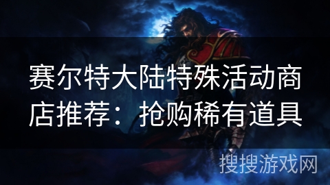 赛尔特大陆特殊活动商店推荐：抢购稀有道具